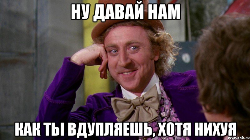 ну давай нам как ты вдупляешь, хотя нихуя, Мем Ну давай расскажи (Вилли Вонка)