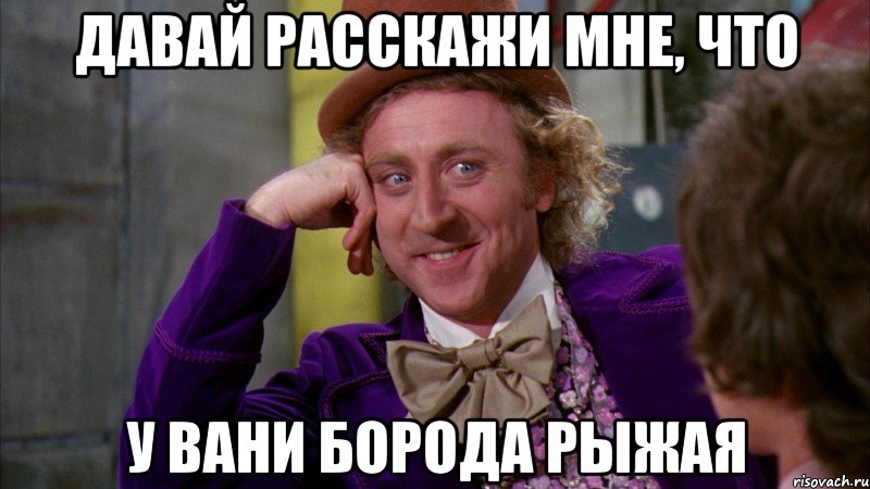 давай расскажи мне, что у вани борода рыжая, Мем Ну давай расскажи (Вилли Вонка)