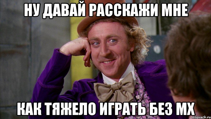 ну давай расскажи мне как тяжело играть без мх, Мем Ну давай расскажи (Вилли Вонка)