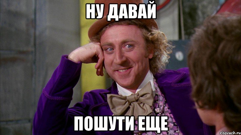 ну давай пошути еще, Мем Ну давай расскажи (Вилли Вонка)