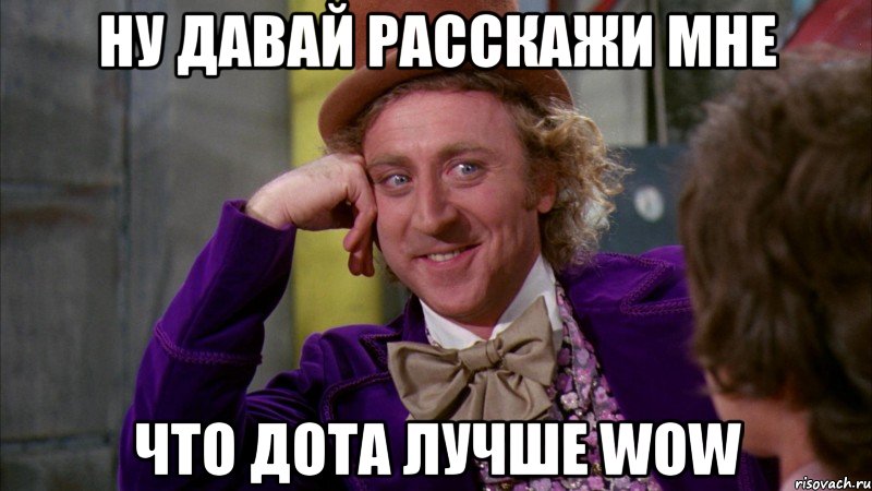 ну давай расскажи мне что дота лучше wow, Мем Ну давай расскажи (Вилли Вонка)