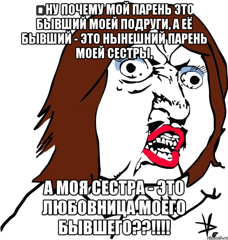 ну почему мой парень это бывший моей подруги, а её бывший - это нынешний парень моей сестры, а моя сестра - это любовница моего бывшего??!!!, Мем Ну почему (девушка)