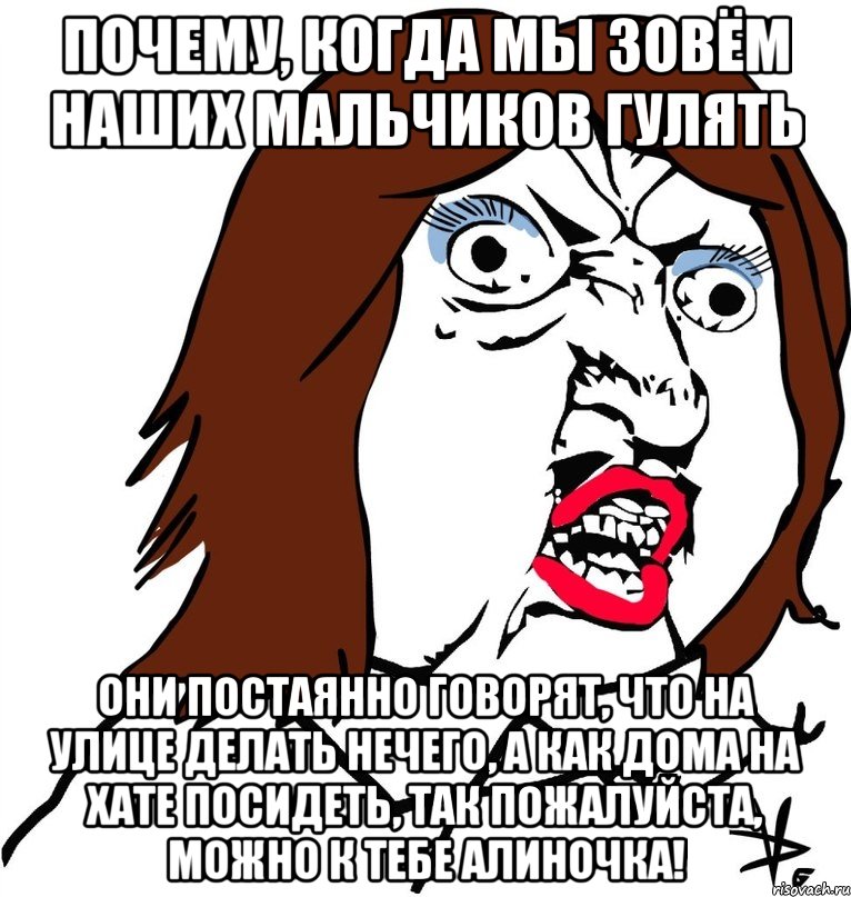 почему, когда мы зовём наших мальчиков гулять они постаянно говорят, что на улице делать нечего, а как дома на хате посидеть, так пожалуйста, можно к тебе алиночка!, Мем Ну почему (девушка)