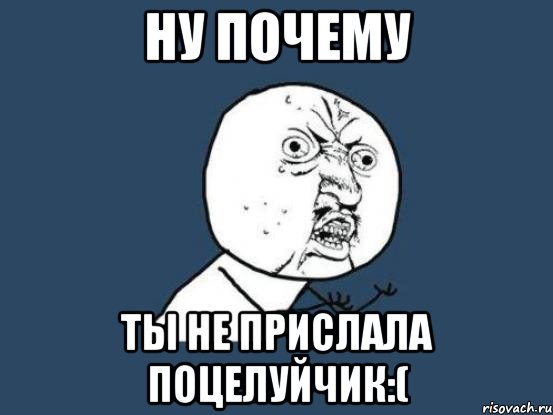 ну почему ты не прислала поцелуйчик:(, Мем Ну почему