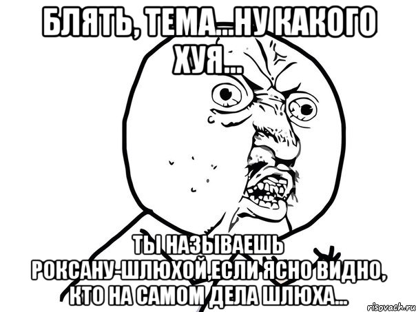 блять, тема...ну какого хуя... ты называешь роксану-шлюхой,если ясно видно, кто на самом дела шлюха..., Мем Ну почему (белый фон)