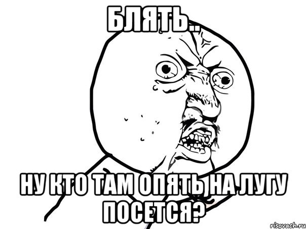 блять.. ну кто там опять на лугу посется?