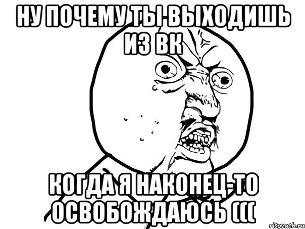 ну почему ты выходишь из вк когда я наконец-то освобождаюсь (((, Мем Ну почему (белый фон)