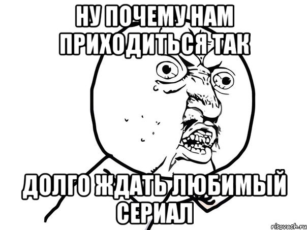 ну почему нам приходиться так долго ждать любимый сериал, Мем Ну почему (белый фон)