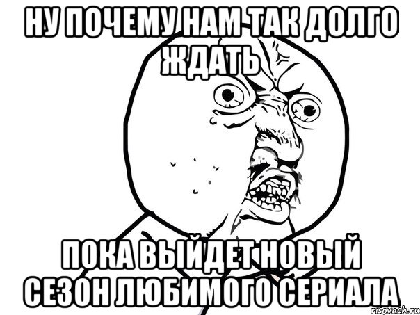 ну почему нам так долго ждать пока выйдет новый сезон любимого сериала, Мем Ну почему (белый фон)