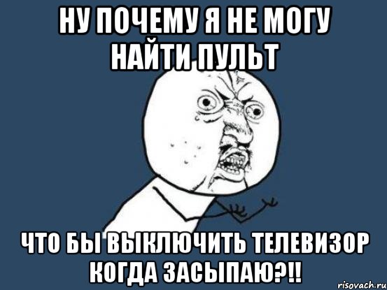 ну почему я не могу найти пульт что бы выключить телевизор когда засыпаю?!!, Мем Ну почему