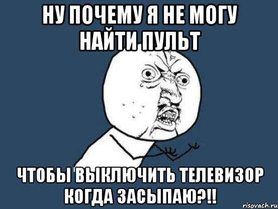 ну почему я не могу найти пульт чтобы выключить телевизор когда засыпаю?!!, Мем Ну почему