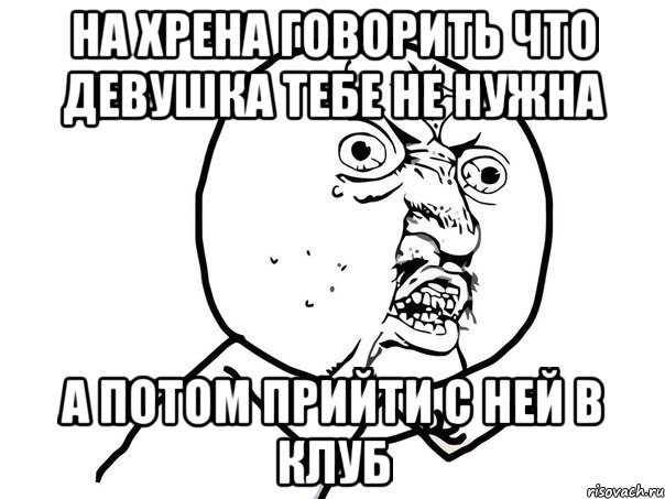 на хрена говорить что девушка тебе не нужна а потом прийти с ней в клуб