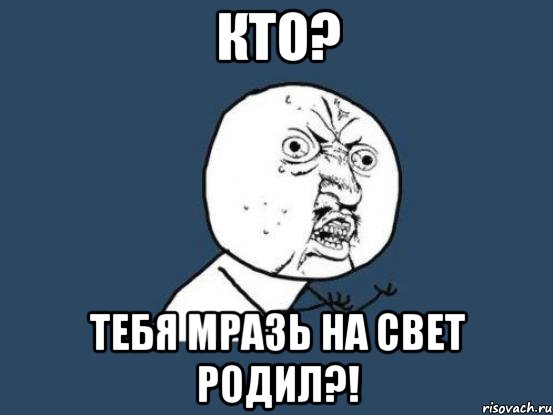 кто? тебя мразь на свет родил?!, Мем Ну почему