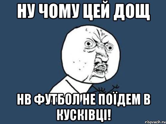 ну чому цей дощ нв футбол не поїдем в кусківці!, Мем Ну почему