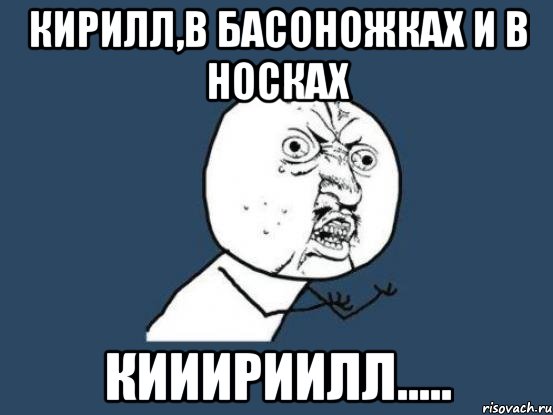 кирилл,в басоножках и в носках кииириилл....., Мем Ну почему