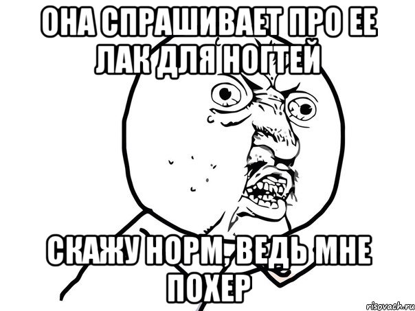 она спрашивает про ее лак для ногтей скажу норм, ведь мне похер, Мем Ну почему (белый фон)