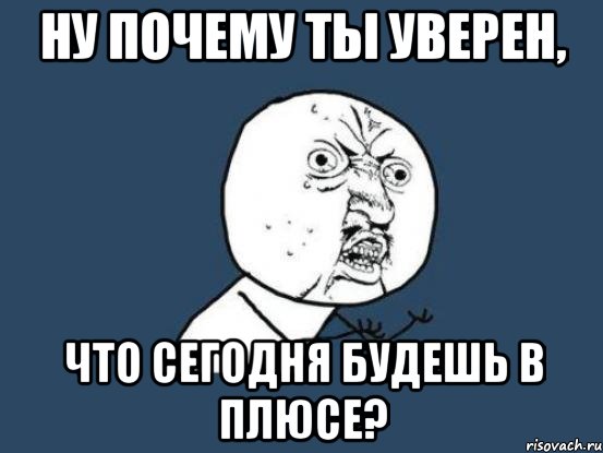 ну почему ты уверен, что сегодня будешь в плюсе?, Мем Ну почему