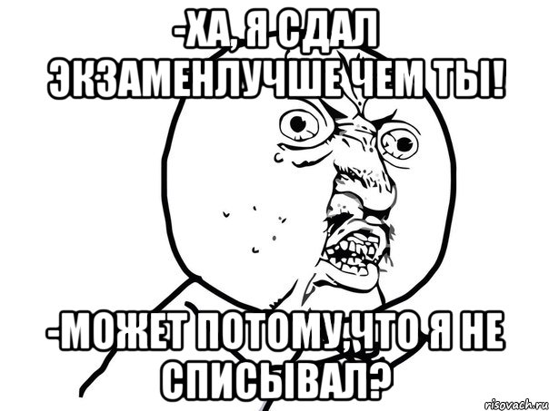 -ха, я сдал экзаменлучше чем ты! -может потому,что я не списывал?