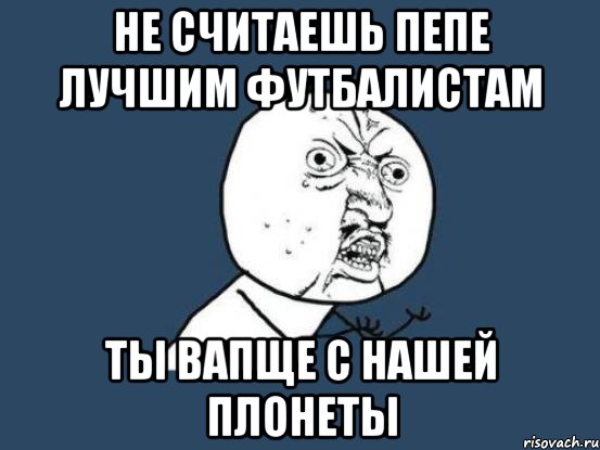 не считаешь пепе лучшим футбалистам ты вапще с нашей плонеты, Мем Ну почему