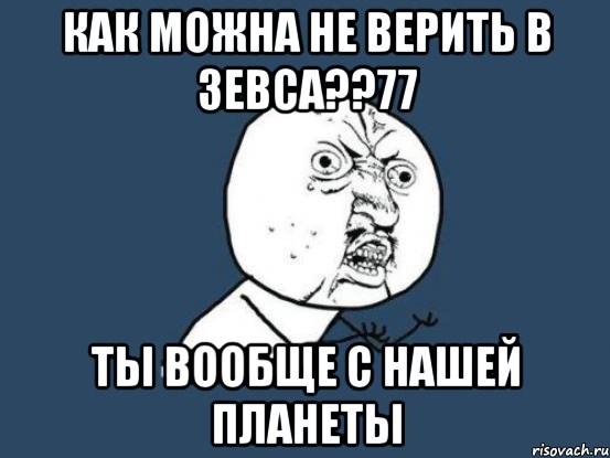 как можна не верить в зевса??77 ты вообще с нашей планеты, Мем Ну почему