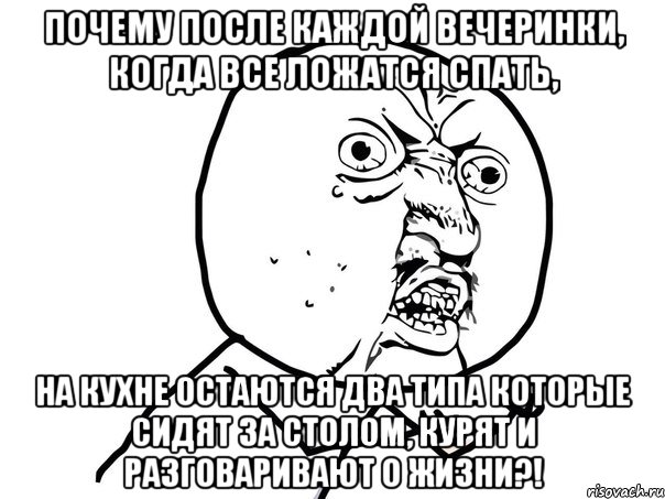 почему после каждой вечеринки, когда все ложатся спать, на кухне остаются два типа которые сидят за столом, курят и разговаривают о жизни?!, Мем Ну почему (белый фон)