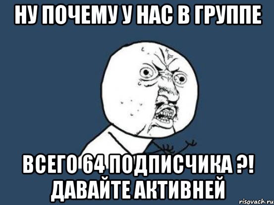 ну почему у нас в группе всего 64 подписчика ?! давайте активней, Мем Ну почему