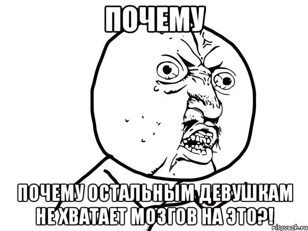 почему почему остальным девушкам не хватает мозгов на это?!, Мем Ну почему (белый фон)