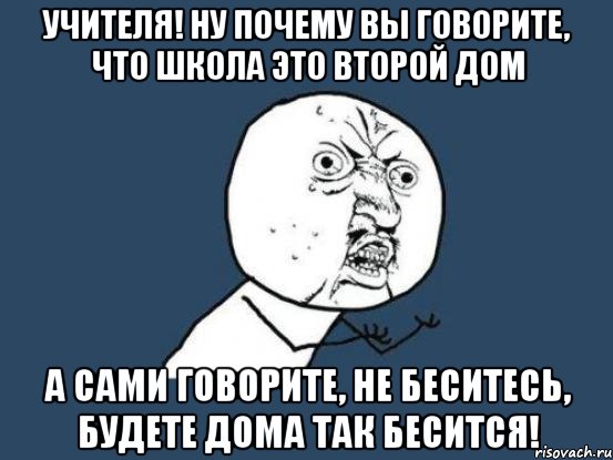 учителя! ну почему вы говорите, что школа это второй дом а сами говорите, не беситесь, будете дома так бесится!, Мем Ну почему