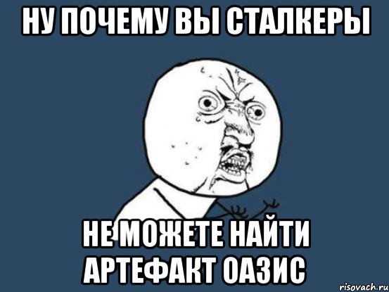 ну почему вы сталкеры не можете найти артефакт оазис, Мем Ну почему