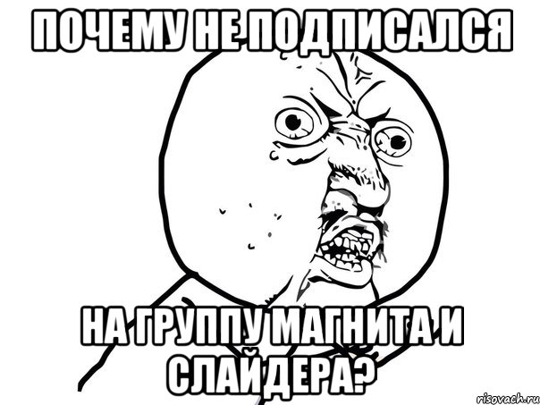 почему не подписался на группу магнита и слайдера?, Мем Ну почему (белый фон)