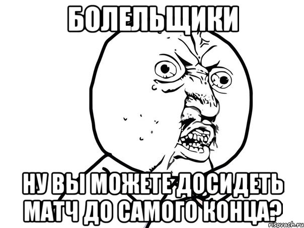 болельщики ну вы можете досидеть матч до самого конца?, Мем Ну почему (белый фон)