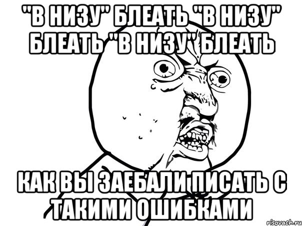 "в низу" блеать "в низу" блеать "в низу" блеать как вы заебали писать с такими ошибками, Мем Ну почему (белый фон)