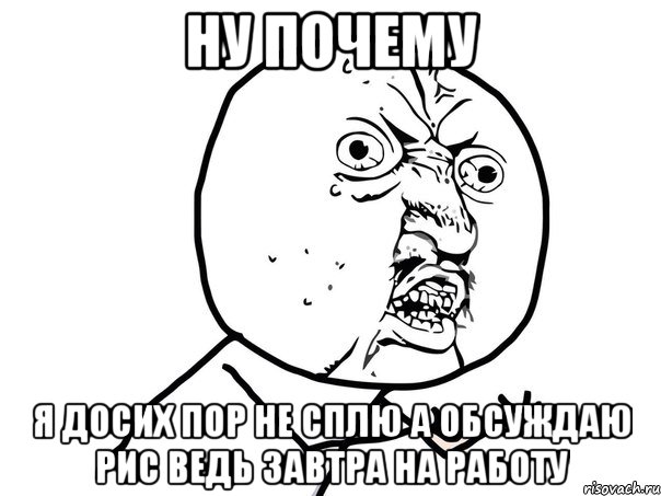 ну почему я досих пор не сплю а обсуждаю рис ведь завтра на работу, Мем Ну почему (белый фон)