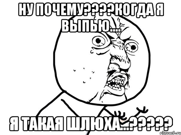 ну почему???когда я выпью.... я такая шлюха...???, Мем Ну почему (белый фон)