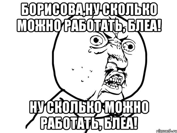 борисова,ну сколько можно работать, блеа! ну сколько можно работать, блеа!, Мем Ну почему (белый фон)