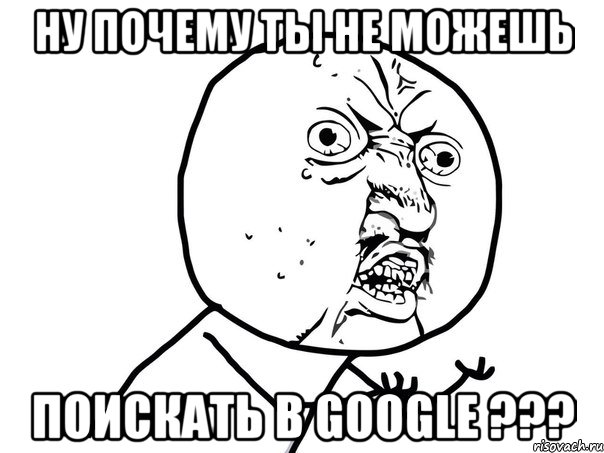 ну почему ты не можешь поискать в google ???, Мем Ну почему (белый фон)