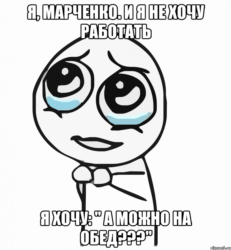 я, марченко. и я не хочу работать я хочу: " а можно на обед???", Мем  ну пожалуйста (please)