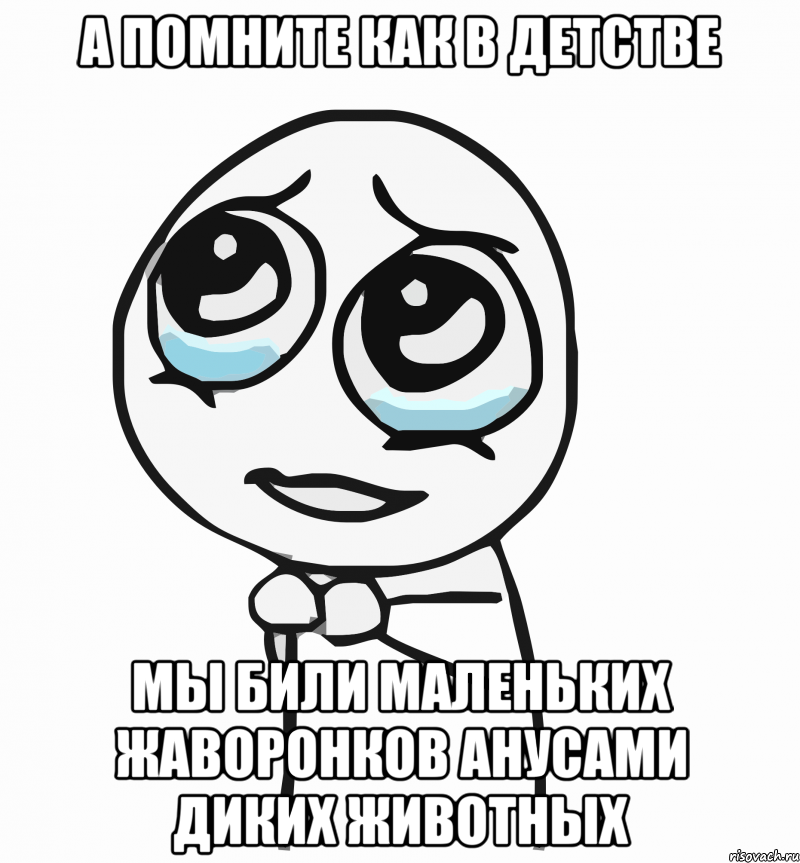 а помните как в детстве мы били маленьких жаворонков анусами диких животных, Мем  ну пожалуйста (please)