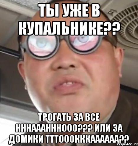 ты уже в купальнике?? трогать за все нннааанннооо??? или за домики тттооокккаааааа??, Мем Очки ннада А чётки ннада