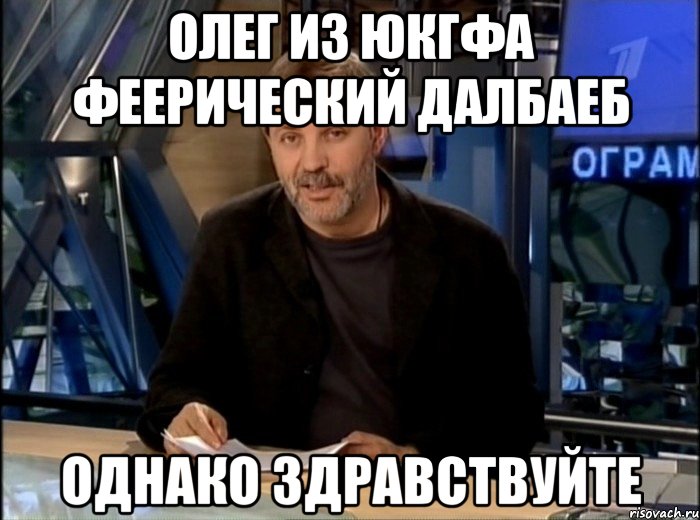 олег из юкгфа феерический далбаеб однако здравствуйте, Мем Однако Здравствуйте