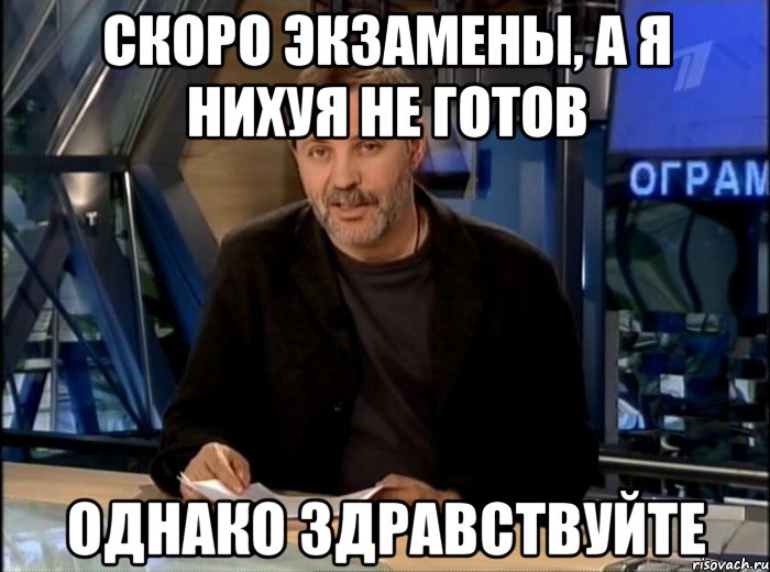 скоро экзамены, а я нихуя не готов однако здравствуйте