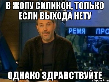 в жопу силикон, только если выхода нету однако здравствуйте, Мем Однако Здравствуйте