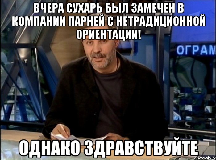 вчера сухарь был замечен в компании парней с нетрадиционной ориентации! однако здравствуйте