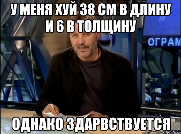 у меня хуй 38 см в длину и 6 в толщину однако здарвствуется