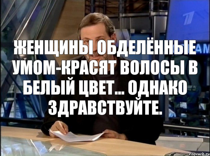 женщины обделённые умом-красят волосы в белый цвет... однако здравствуйте., Мем Однако Здравствуйте