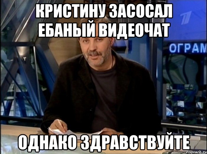 кристину засосал ебаный видеочат однако здравствуйте, Мем Однако Здравствуйте