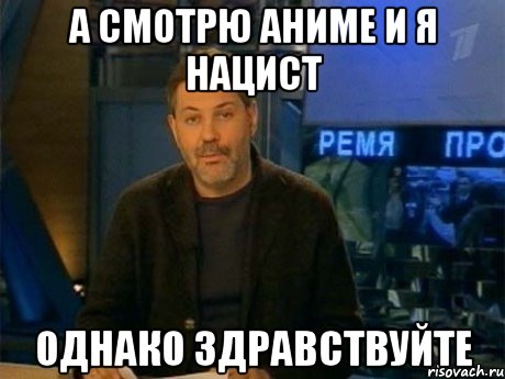 а смотрю аниме и я нацист однако здравствуйте, Мем Однако Здравствуйте