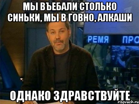 мы въебали столько синьки, мы в говно, алкаши однако здравствуйте, Мем Однако Здравствуйте