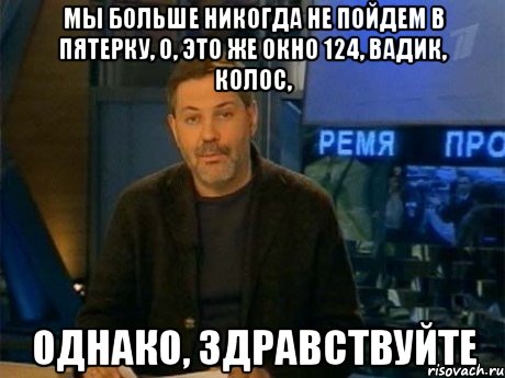 мы больше никогда не пойдем в пятерку, о, это же окно 124, вадик, колос, однако, здравствуйте, Мем Однако Здравствуйте