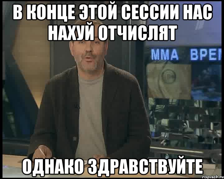 в конце этой сессии нас нахуй отчислят однако здравствуйте, Мем Однако Здравствуйте